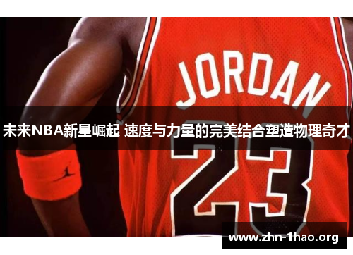 未来NBA新星崛起 速度与力量的完美结合塑造物理奇才