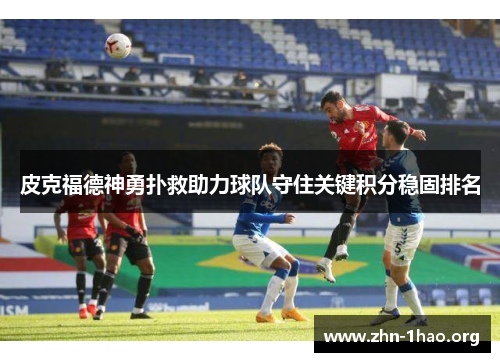 皮克福德神勇扑救助力球队守住关键积分稳固排名