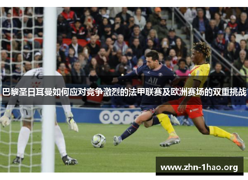 巴黎圣日耳曼如何应对竞争激烈的法甲联赛及欧洲赛场的双重挑战