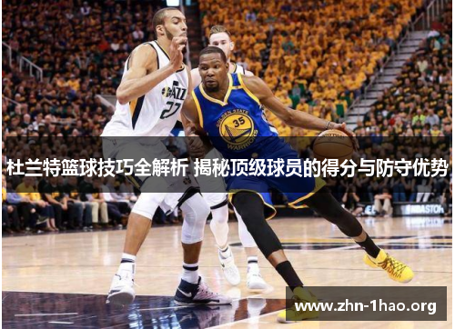 杜兰特篮球技巧全解析 揭秘顶级球员的得分与防守优势