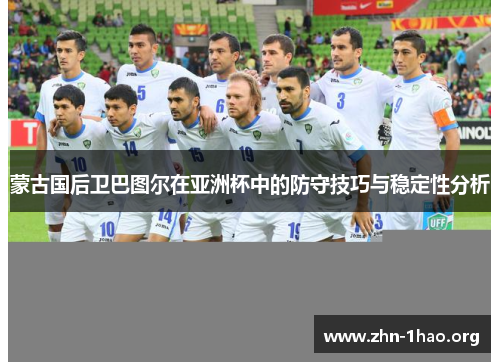 蒙古国后卫巴图尔在亚洲杯中的防守技巧与稳定性分析