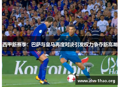 西甲新赛季：巴萨与皇马再度对决引发权力争夺新高潮