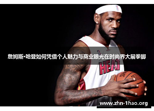 詹姆斯·哈登如何凭借个人魅力与商业眼光在时尚界大展拳脚