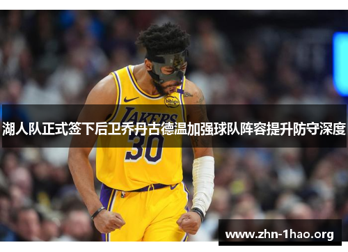 湖人队正式签下后卫乔丹古德温加强球队阵容提升防守深度