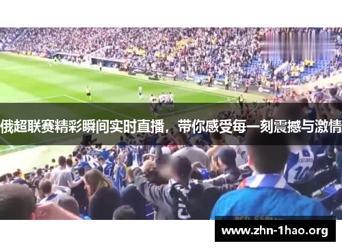 俄超联赛精彩瞬间实时直播，带你感受每一刻震撼与激情