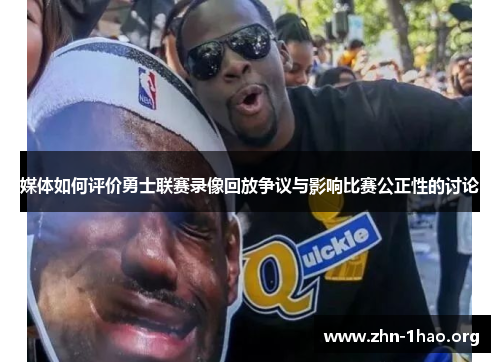 媒体如何评价勇士联赛录像回放争议与影响比赛公正性的讨论