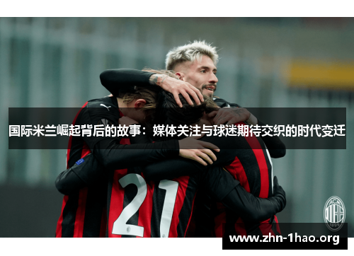国际米兰崛起背后的故事：媒体关注与球迷期待交织的时代变迁