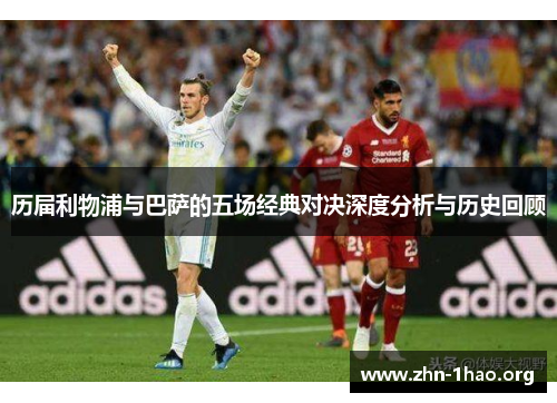 历届利物浦与巴萨的五场经典对决深度分析与历史回顾