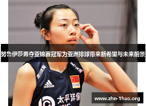 努鲁伊莎勇夺亚锦赛冠军为亚洲排球带来新希望与未来前景
