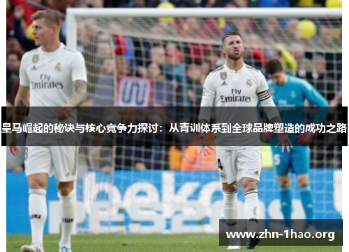 皇马崛起的秘诀与核心竞争力探讨：从青训体系到全球品牌塑造的成功之路