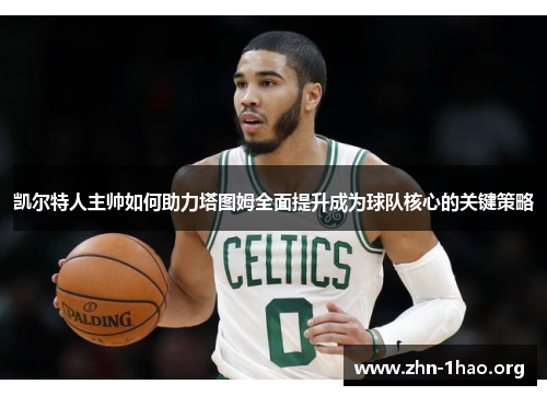 凯尔特人主帅如何助力塔图姆全面提升成为球队核心的关键策略