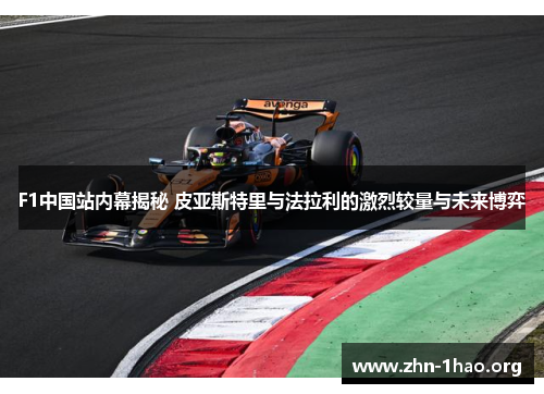 F1中国站内幕揭秘 皮亚斯特里与法拉利的激烈较量与未来博弈
