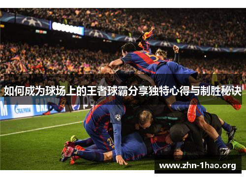 如何成为球场上的王者球霸分享独特心得与制胜秘诀