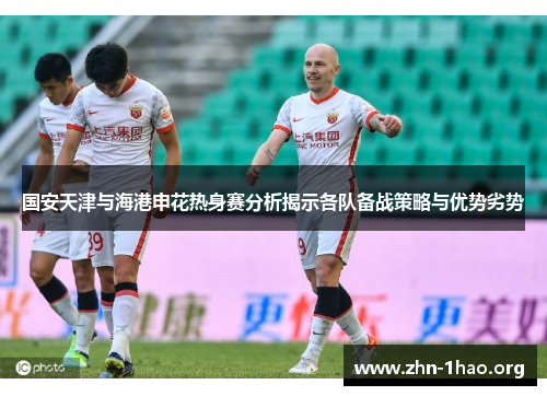 国安天津与海港申花热身赛分析揭示各队备战策略与优势劣势