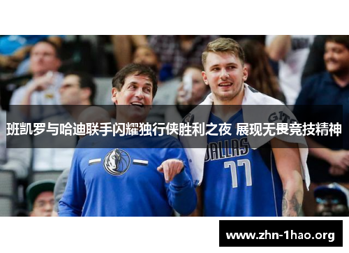 班凯罗与哈迪联手闪耀独行侠胜利之夜 展现无畏竞技精神