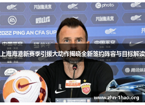 上海海港新赛季引援大动作揭晓全新签约阵容与目标解读