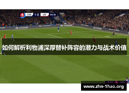 如何解析利物浦深厚替补阵容的潜力与战术价值