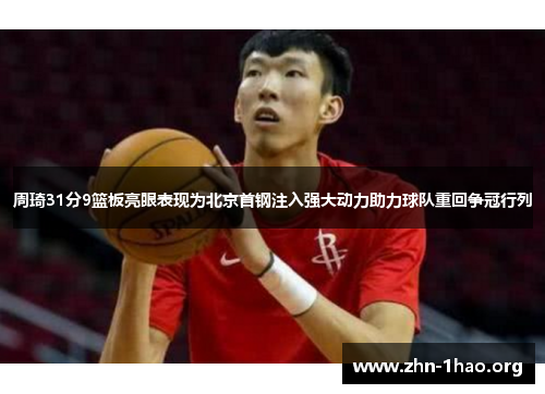 周琦31分9篮板亮眼表现为北京首钢注入强大动力助力球队重回争冠行列