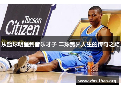 从篮球明星到音乐才子 二球跨界人生的传奇之路