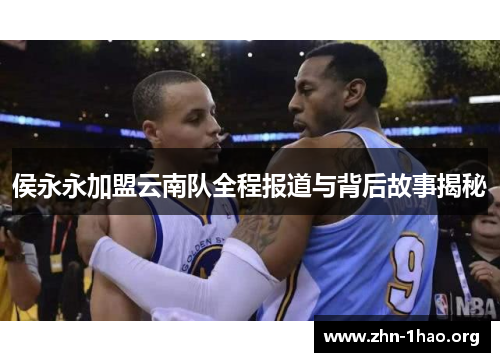 侯永永加盟云南队全程报道与背后故事揭秘