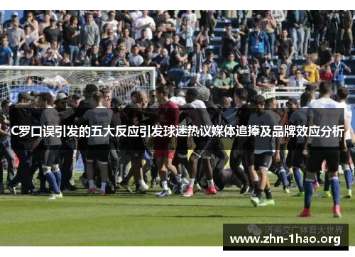 C罗口误引发的五大反应引发球迷热议媒体追捧及品牌效应分析