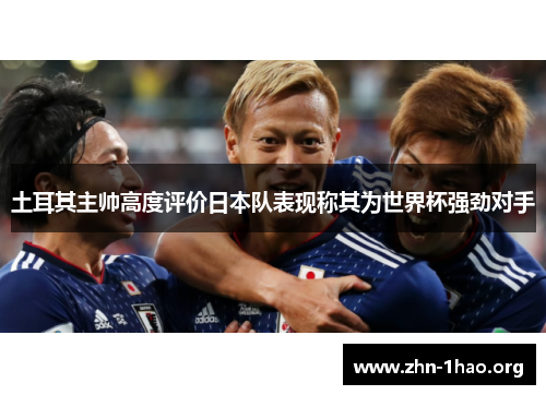土耳其主帅高度评价日本队表现称其为世界杯强劲对手