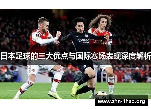 日本足球的三大优点与国际赛场表现深度解析