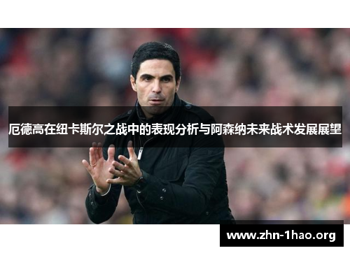 厄德高在纽卡斯尔之战中的表现分析与阿森纳未来战术发展展望