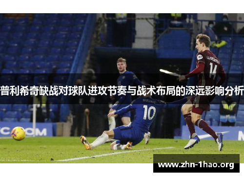 普利希奇缺战对球队进攻节奏与战术布局的深远影响分析