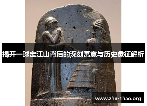 揭开一球定江山背后的深刻寓意与历史象征解析