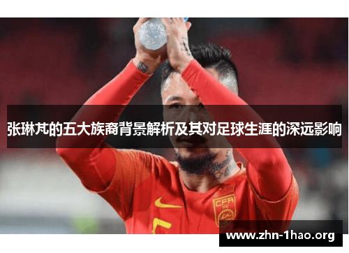 张琳芃的五大族裔背景解析及其对足球生涯的深远影响