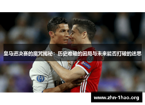 皇马进决赛的魔咒揭秘：历史难破的困局与未来能否打破的迷思