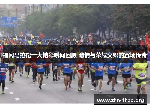 福冈马拉松十大精彩瞬间回顾 激情与荣耀交织的赛场传奇