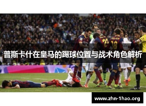 普斯卡什在皇马的踢球位置与战术角色解析 普斯卡什在皇马的踢球位置与战术角色解析