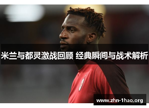 米兰与都灵激战回顾 经典瞬间与战术解析