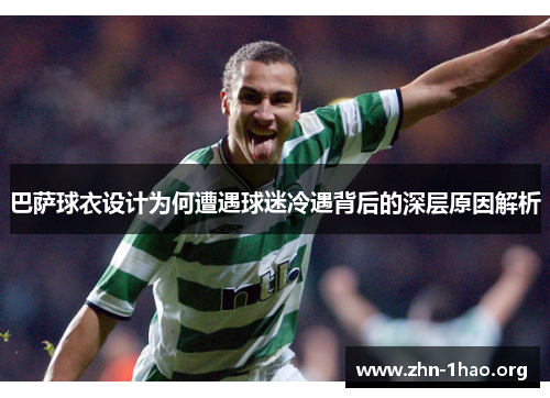 巴萨球衣设计为何遭遇球迷冷遇背后的深层原因解析 巴萨球衣设计为何遭遇球迷冷遇背后的深层原因解析