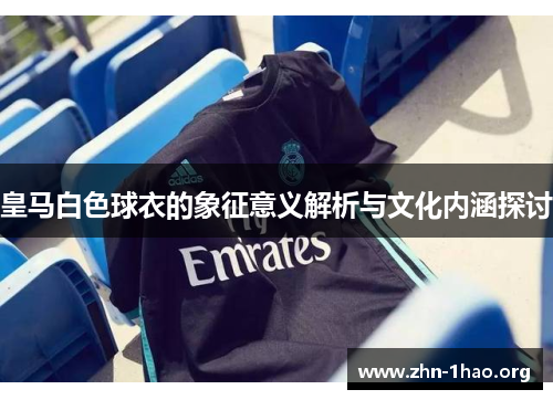 皇马白色球衣的象征意义解析与文化内涵探讨