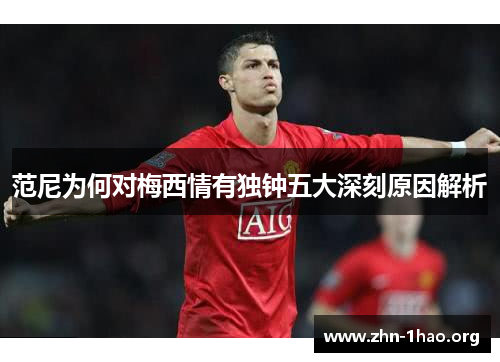 范尼为何对梅西情有独钟五大深刻原因解析