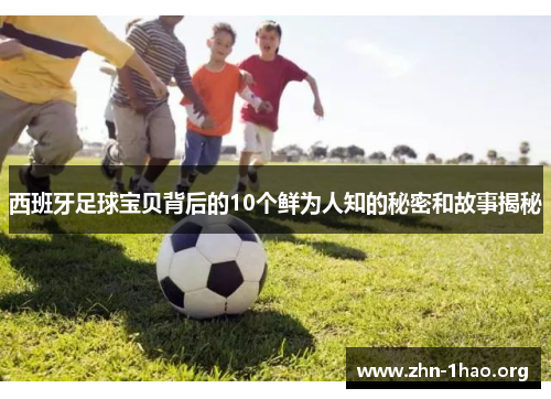 西班牙足球宝贝背后的10个鲜为人知的秘密和故事揭秘