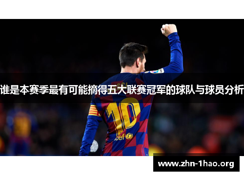 谁是本赛季最有可能摘得五大联赛冠军的球队与球员分析