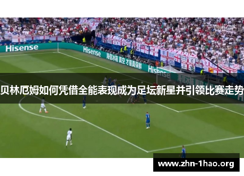 贝林厄姆如何凭借全能表现成为足坛新星并引领比赛走势