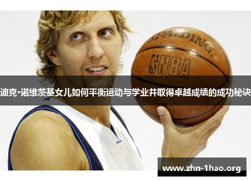 迪克·诺维茨基女儿如何平衡运动与学业并取得卓越成绩的成功秘诀