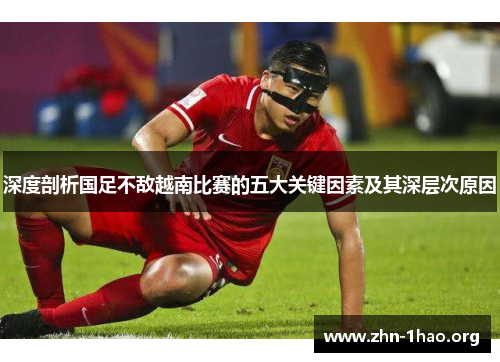 深度剖析国足不敌越南比赛的五大关键因素及其深层次原因