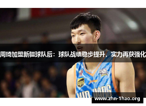 周琦加盟新疆球队后：球队战绩稳步提升，实力再获强化