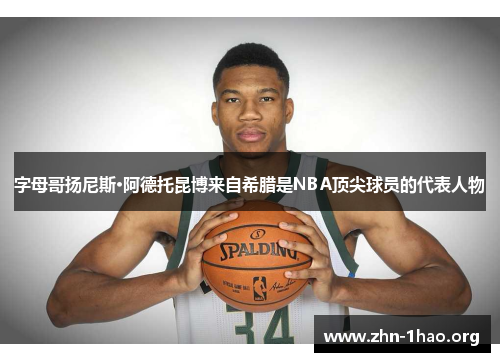 字母哥扬尼斯·阿德托昆博来自希腊是NBA顶尖球员的代表人物