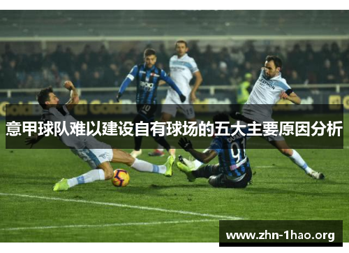 意甲球队难以建设自有球场的五大主要原因分析