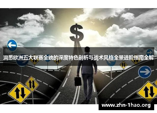 洞悉欧洲五大联赛全貌的深度特色剖析与战术风格全景进阶指南全解