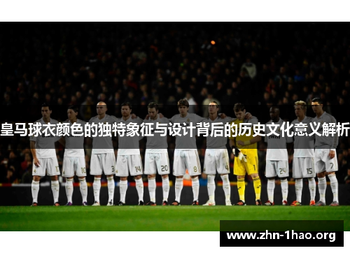 皇马球衣颜色的独特象征与设计背后的历史文化意义解析 皇马球衣颜色的独特象征与设计背后的历史文化意义解析