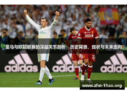 皇马与欧超联赛的深层关系剖析:历史背景、现状与未来走向 皇马与欧超联赛的深层关系剖析:历史背景、现状与未来走向