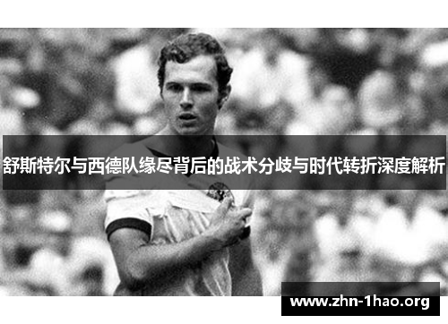 舒斯特尔与西德队缘尽背后的战术分歧与时代转折深度解析 舒斯特尔与西德队缘尽背后的战术分歧与时代转折深度解析